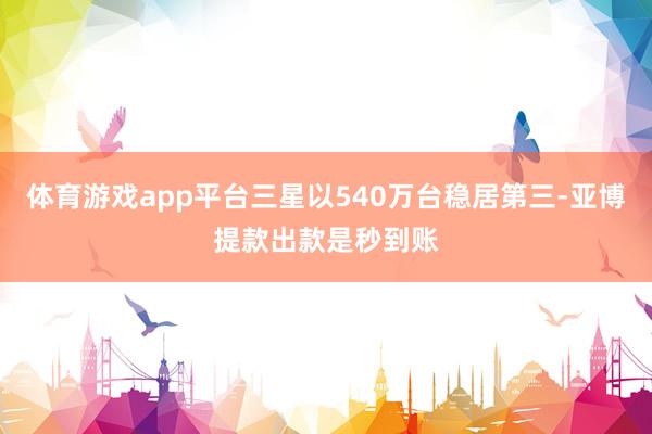 体育游戏app平台三星以540万台稳居第三-亚博提款出款是秒到账