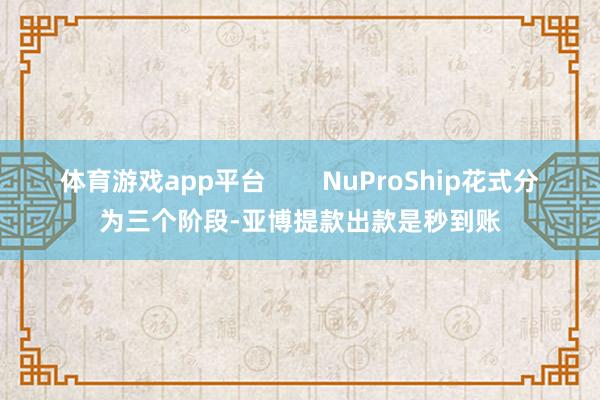 体育游戏app平台        NuProShip花式分为三个阶段-亚博提款出款是秒到账