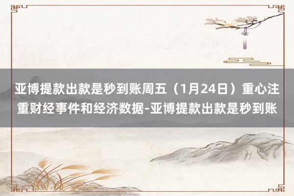 亚博提款出款是秒到账周五（1月24日）重心注重财经事件和经济数据-亚博提款出款是秒到账