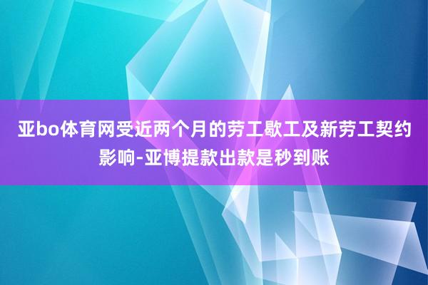 亚bo体育网受近两个月的劳工歇工及新劳工契约影响-亚博提款出款是秒到账