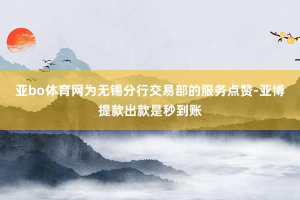 亚bo体育网为无锡分行交易部的服务点赞-亚博提款出款是秒到账