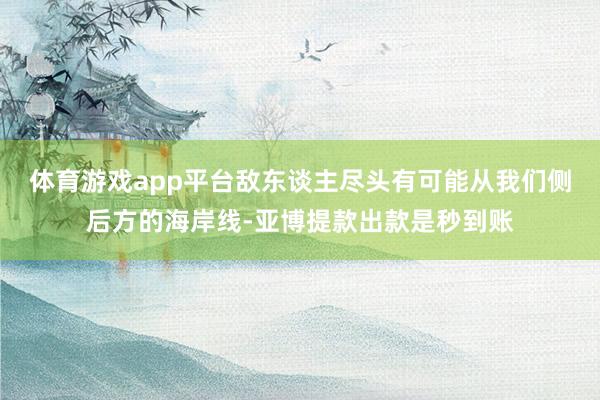 体育游戏app平台敌东谈主尽头有可能从我们侧后方的海岸线-亚博提款出款是秒到账