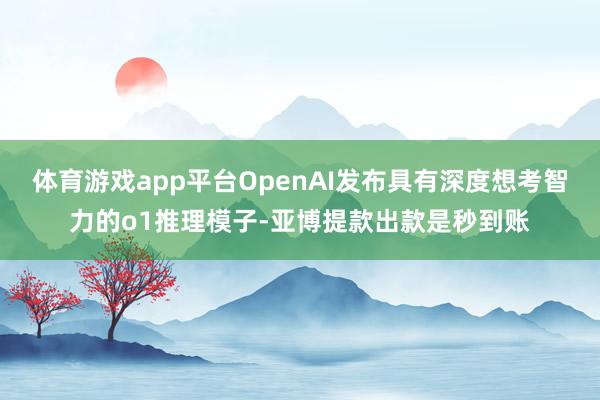 体育游戏app平台OpenAI发布具有深度想考智力的o1推理模子-亚博提款出款是秒到账