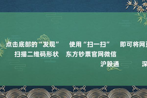 欧洲杯体育      点击底部的“发现”     使用“扫一扫”     即可将网页共享至一又友圈                            扫描二维码形状    东方钞票官网微信                                                                        沪股通             深股通             