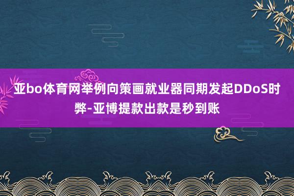 亚bo体育网举例向策画就业器同期发起DDoS时弊-亚博提款出款是秒到账